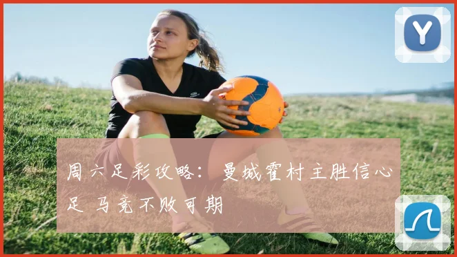 周六足彩攻略：曼城霍村主胜信心足 马竞不败可期