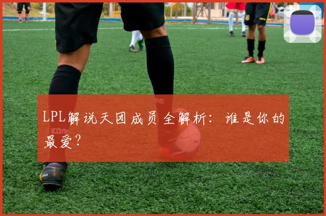 LPL解说天团成员全解析：谁是你的最爱？