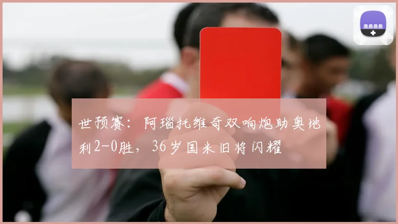 世预赛：阿瑙托维奇双响炮助奥地利2-0胜，36岁国米旧将闪耀