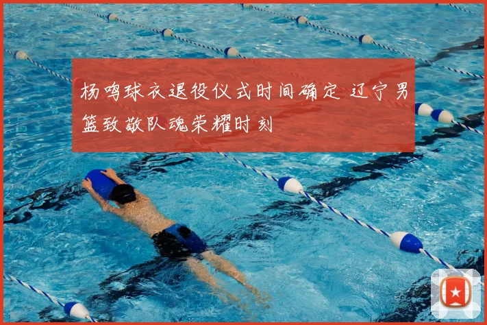 杨鸣球衣退役仪式时间确定 辽宁男篮致敬队魂荣耀时刻