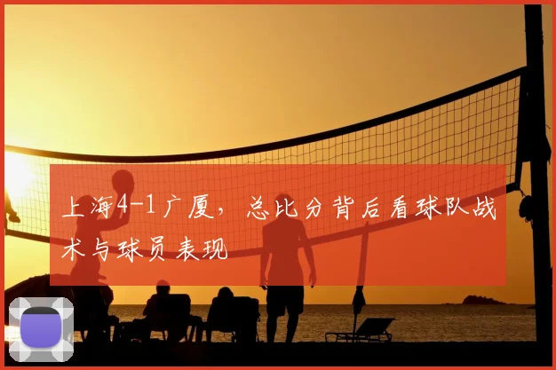 上海4-1广厦，总比分背后看球队战术与球员表现
