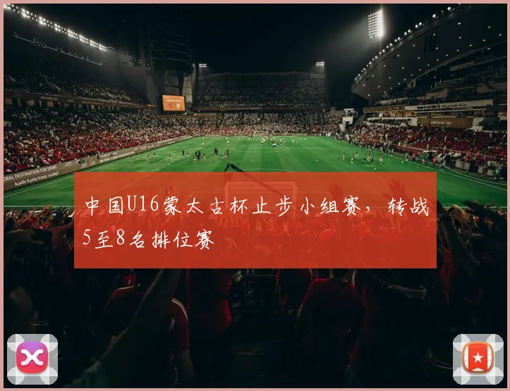 中国U16蒙太古杯止步小组赛，转战5至8名排位赛