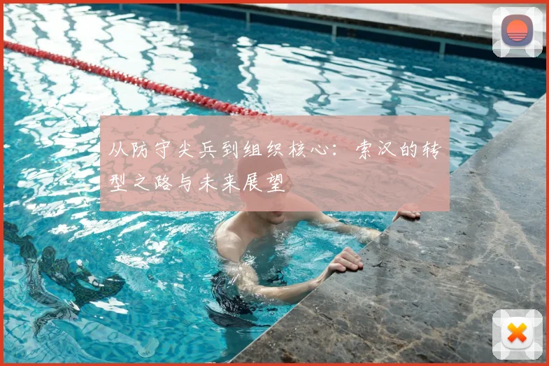 从防守尖兵到组织核心：索汉的转型之路与未来展望