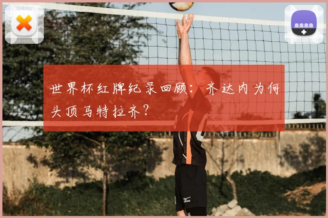 世界杯红牌纪录回顾：齐达内为何头顶马特拉齐？