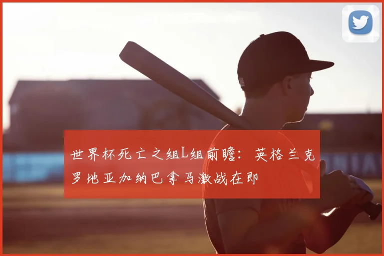 世界杯死亡之组L组前瞻:英格兰克罗地亚加纳巴拿马激战在即