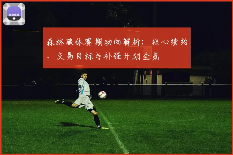 森林狼休赛期动向解析：核心续约、交易目标与补强计划全览