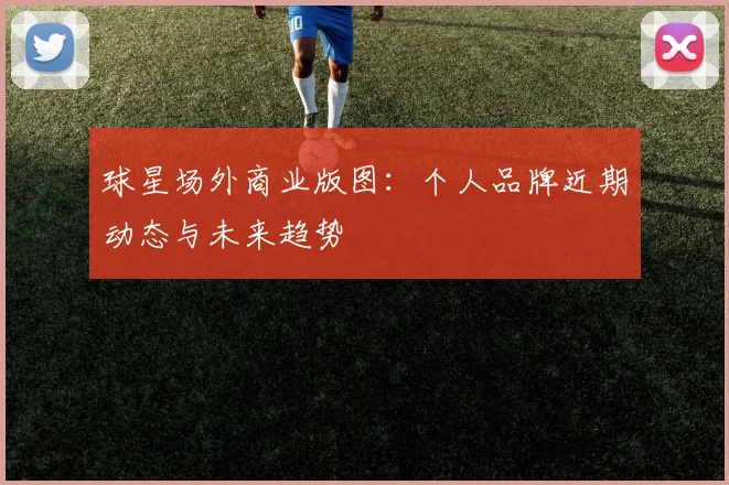球星场外商业版图：个人品牌近期动态与未来趋势