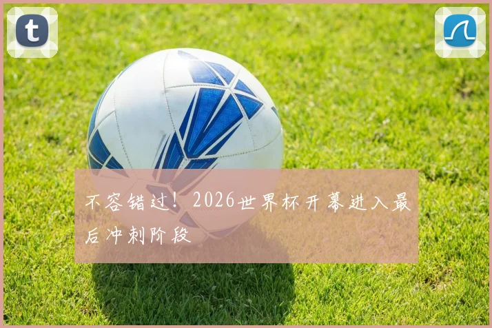 不容错过！2026世界杯开幕进入最后冲刺阶段
