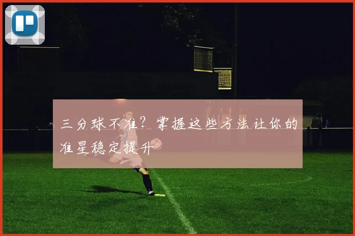 三分球不准？掌握这些方法让你的准星稳定提升