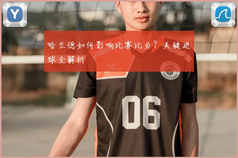 哈兰德如何影响比赛比分？关键进球全解析