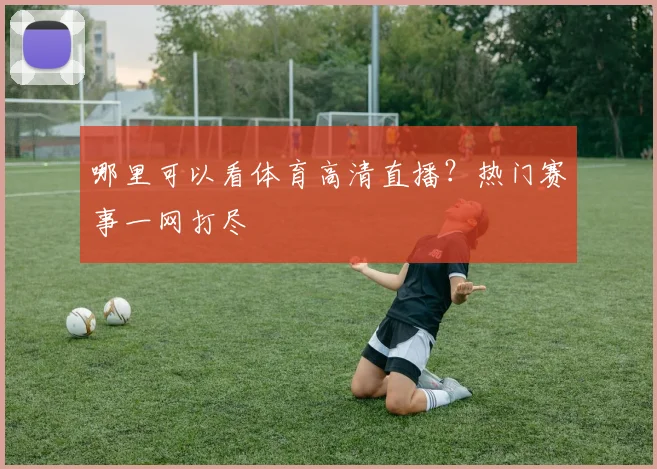 哪里可以看体育高清直播？热门赛事一网打尽