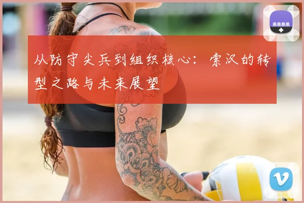 从防守尖兵到组织核心：索汉的转型之路与未来展望