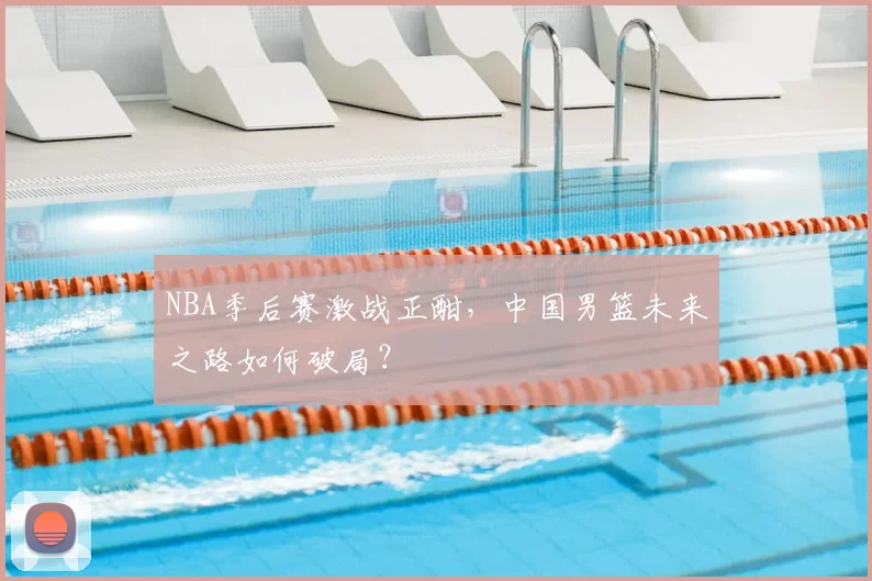 NBA季后赛激战正酣，中国男篮未来之路如何破局？