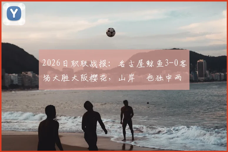 2026日职联战报：名古屋鲸鱼3-0客场大胜大阪樱花，山岸祐也独中两元主导比赛