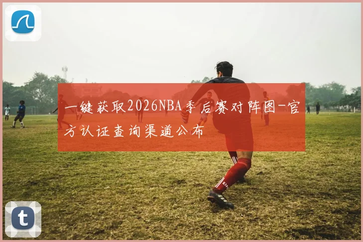 一键获取2026NBA季后赛对阵图-官方认证查询渠道公布