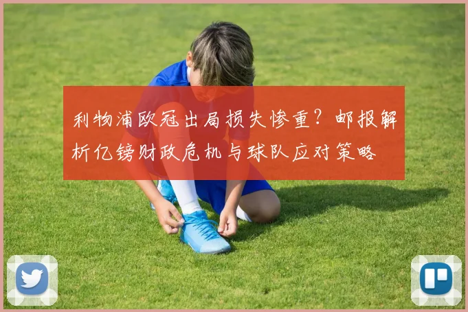 利物浦欧冠出局损失惨重？邮报解析亿镑财政危机与球队应对策略