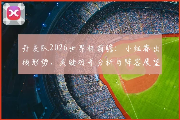 丹麦队2026世界杯前瞻：小组赛出线形势、关键对手分析与阵容展望