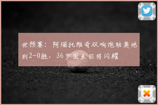 世预赛：阿瑙托维奇双响炮助奥地利2-0胜，36岁国米旧将闪耀