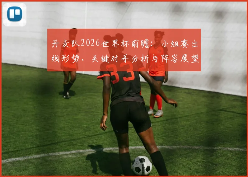 丹麦队2026世界杯前瞻：小组赛出线形势、关键对手分析与阵容展望