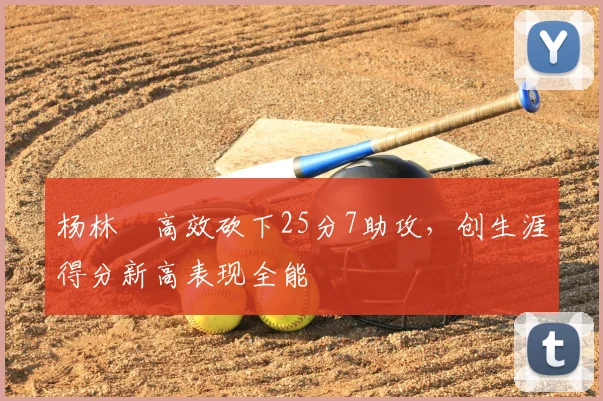 杨林祎高效砍下25分7助攻，创生涯得分新高表现全能