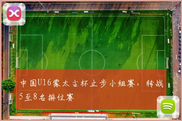 中国U16蒙太古杯止步小组赛，转战5至8名排位赛