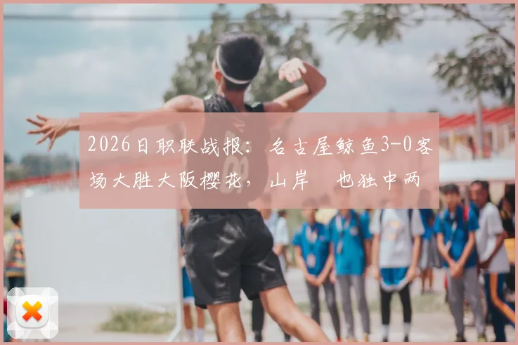 2026日职联战报：名古屋鲸鱼3-0客场大胜大阪樱花，山岸祐也独中两元主导比赛