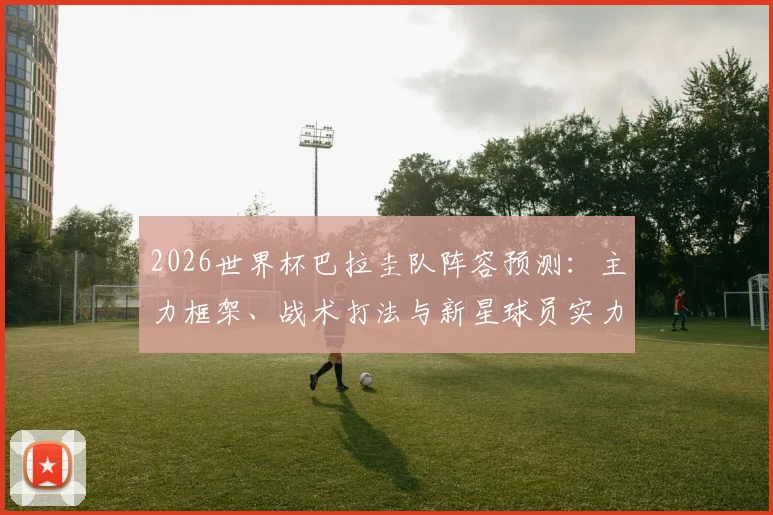 2026世界杯巴拉圭队阵容预测：主力框架、战术打法与新星球员实力全解析
