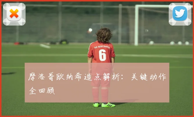 摩洛哥欧纳希造点解析：关键动作全回顾