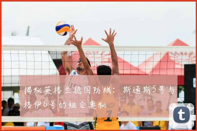揭秘英格兰稳固防线：斯通斯5号与格伊6号的组合奥秘