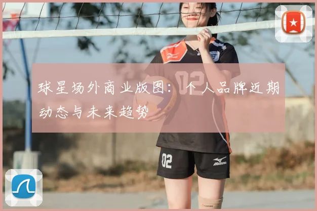 球星场外商业版图：个人品牌近期动态与未来趋势