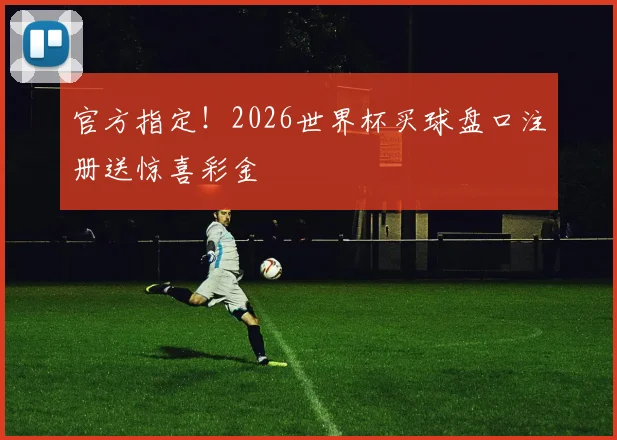官方指定！2026世界杯买球盘口注册送惊喜彩金
